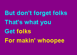 But don't forget folks
That's what you

Get folks
For makin' whoopee