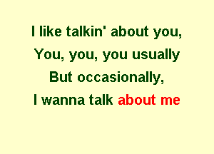 I like talkin' about you,
You, you, you usually
But occasionally,

I wanna talk about me