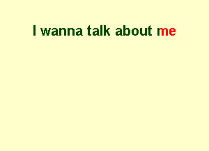 I wanna talk about me