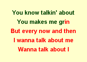 You know talkin' about
You makes me grin
But every now and then
I wanna talk about me
Wanna talk about I