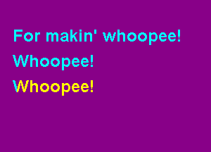For makin' whoopee!
VVhoopee!

Whoopee!