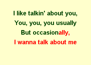 I like talkin' about you,
You, you, you usually
But occasionally,

I wanna talk about me