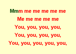 Mmm me me me me me
Me me me me me
You, you, you, you,
You, you, you, you,
You, you, you, you, you,