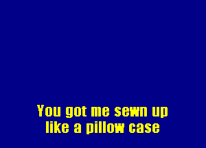You got me sewn un
like a nillow case