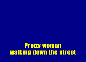 Prettv woman
walking down the street