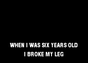WHEN I WAS SIX YEARS OLD
I BROKE MY LEG