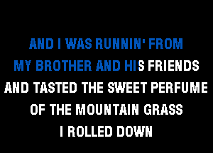 AND I WAS RUHHIH' FROM
MY BROTHER AND HIS FRIENDS
AND TASTED THE SWEET PERFUME
OF THE MOUNTAIN GRASS
I ROLLED DOWN