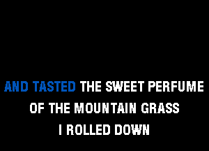 AND TASTED THE SWEET PERFUME
OF THE MOUNTAIN GRASS
I ROLLED DOWN