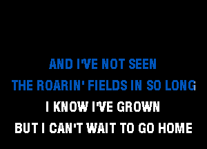 AND I'VE HOT SEE

THE ROARIH' FIELDS IH SO LONG
I KNOW I'VE GROWN

BUT I CAN'T WAIT TO GO HOME