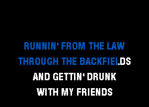 RUHHIH' FROM THE LAW
THROUGH THE BRCKFIELDS
AND GETTIH' DRUNK
WITH MY FRIENDS