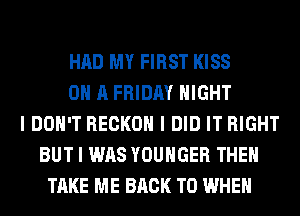 HAD MY FIRST KISS
ON A FRIDAY NIGHT
I DON'T RECKOII I DID IT RIGHT
BUT I WAS YOUHGER THEII
TAKE ME BACK TO WHEN