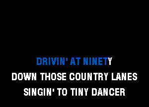DRIVIH' AT HIHETY
DOWN THOSE COUNTRY LAHES
SIHGIH' T0 TINY DANCER