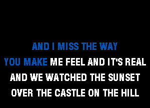 AND I MISS THE WAY
YOU MAKE ME FEEL AND IT'S REAL
AND WE WATCHED THE SUNSET
OVER THE CASTLE ON THE HILL