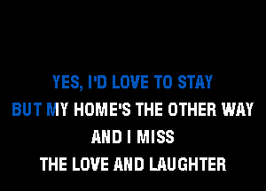YES, I'D LOVE TO STAY
BUT MY HOME'S THE OTHER WAY
AND I MISS
THE LOVE AND LAUGHTER