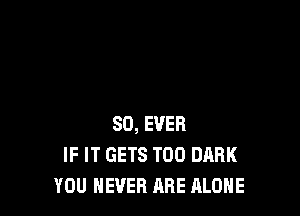 SO, EVER
IF IT GETS T00 DARK
YOU EVER ARE ALONE