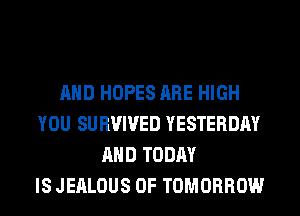 AND HOPES ARE HIGH
YOU SURVIVED YESTERDAY
AND TODAY
IS JEALOUS 0F TOMORROW