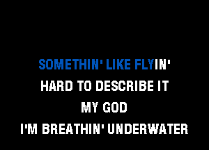 SOMETHIH' LIKE FLYIH'
HARD TO DESCRIBE IT
MY GOD
I'M BREATHIH' UNDERWATER