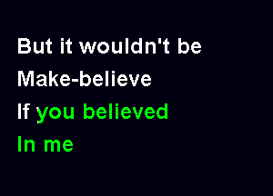 But it wouldn't be
Make-believe

If you believed
In me