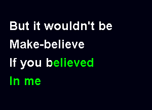 But it wouldn't be
Make-believe

If you believed
In me