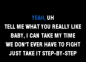 YEAH, UH
TELL ME WHAT YOU REALLY LIKE
BABY, I CAN TAKE MY TIME
WE DON'T EVER HAVE TO FIGHT
JUST TAKE IT STEP-BY-STEP