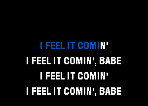 I FEEL IT CDMIH'

I FEEL IT COMIH', BABE
I FEELIT COMIH'
I FEEL IT COMIN', BABE