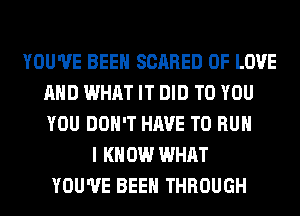 YOU'VE BEEN SCARED OF LOVE
AND WHAT IT DID TO YOU
YOU DON'T HAVE TO RUN

I KNOW WHAT
YOU'VE BEEN THROUGH