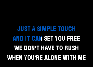 JUST A SIMPLE TOUCH
AND IT CAN SET YOU FREE
WE DON'T HAVE TO RUSH

WHEN YOU'RE ALONE WITH ME