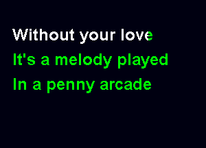 Without your love
It's a melody played

In a penny arcade