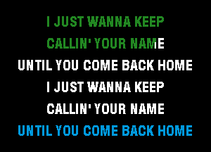 I JUST WANNA KEEP
CALLIH' YOUR NAME
UNTIL YOU COME BACK HOME
I JUST WANNA KEEP
CALLIH' YOUR NAME
UNTIL YOU COME BACK HOME