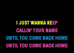 I JUST WANNA KEEP
CALLIH' YOUR NAME
UNTIL YOU COME BACK HOME
UNTIL YOU COME BACK HOME