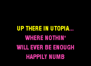 UP THERE IN UTOPIA...

WHERE NOTHIN'
WILL EVER BE ENOUGH
HAPPILY HUMB