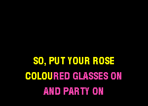 SO, PUT YOUR BOSE
COLOURED GLASSES ON
AND PARTY ON