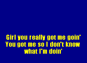 Girl you really got me goin'
You got me so I don't know
what I'm tloin'