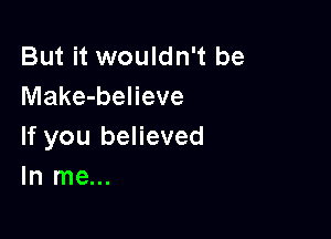 But it wouldn't be
Make-believe

If you believed
In me...