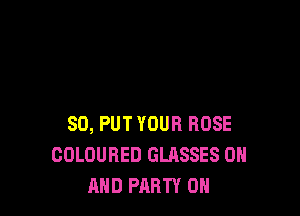 SO, PUT YOUR BOSE
COLOURED GLASSES ON
AND PARTY ON