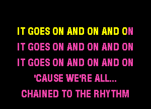 IT GOES ON AND ON AND ON
IT GOES ON AND ON AND ON
IT GOES ON AND ON AND ON
'CAU SE WE'RE ALL...
CHAIHED TO THE RHYTHM