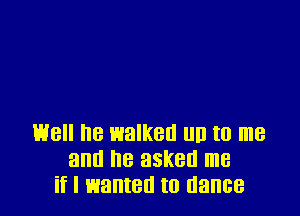 well he walked un to me
am! he asked me
if I wanted to dance