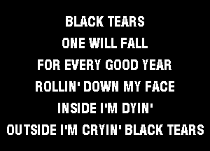 BLACK TEARS
OHE WILL FALL
FOR EVERY GOOD YEAR
ROLLIH' DOWN MY FACE
INSIDE I'M DYIH'
OUTSIDE I'M CRYIH' BLACK TEARS