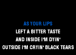 AS YOUR LIPS
LEFT A BITTER TASTE
AND INSIDE I'M DYIH'
OUTSIDE I'M CRYIH' BLACK TEARS