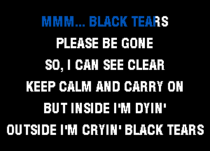 MMM... BLACK TEARS
PLEASE BE GONE
SO, I CAN SEE CLEAR
KEEP CALM AND CARRY 0H
BUT INSIDE I'M DYIH'
OUTSIDE I'M CRYIH' BLACK TEARS