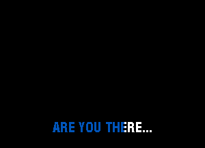 ARE YOU THERE...