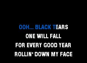 00H... BLACK TEARS
ONE WILL FALL
FOB EVERY GOOD YEAR

ROLLIH' DOWN MY FACE l