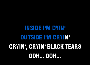 INSIDE I'M DYIH'

OUTSIDE I'M CHYIH'
CRYIH', CBYIH' BLACK TEARS
00H... 00H...