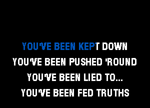 YOU'VE BEEN KEPT DOWN
YOU'VE BEEN PUSHED 'ROUHD
YOU'VE BEEN LIED T0...
YOU'VE BEEN FED TRUTHS