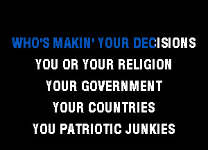 WHO'S MAKIH' YOUR DECISIONS
YOU OR YOUR RELIGION
YOUR GOVERNMENT
YOUR COUNTRIES
YOU PATRIOTIC JUHKIES