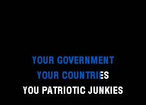 YOUR GOVERNMENT
YOUR COUNTRIES
YOU PATRIOTIC JUHKIES