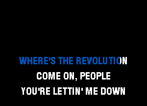 WHERE'S THE REVOLUTION
COME ON, PEOPLE
YOU'RE LETTIH' ME DOWN