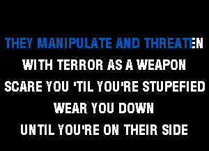 THEY MAHIPULATE AND THREATEH
WITH TERROR AS A WEAPON
SCARE YOU 'TIL YOU'RE STUPEFIED
WEAR YOU DOWN
UNTIL YOU'RE ON THEIR SIDE