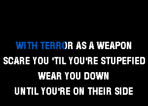 WITH TERROR AS A WEAPON
SCARE YOU 'TIL YOU'RE STUPEFIED
WEAR YOU DOWN
UNTIL YOU'RE ON THEIR SIDE