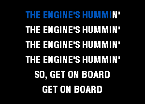 THE EHGINE'S HUMMIN'
THE EHGIHE'S HUMMIH'
THE EHGINE'S HUMMIH'
THE ENGINE'S HUMMIN'
80, GET ON BOARD

GET ON BOARD l